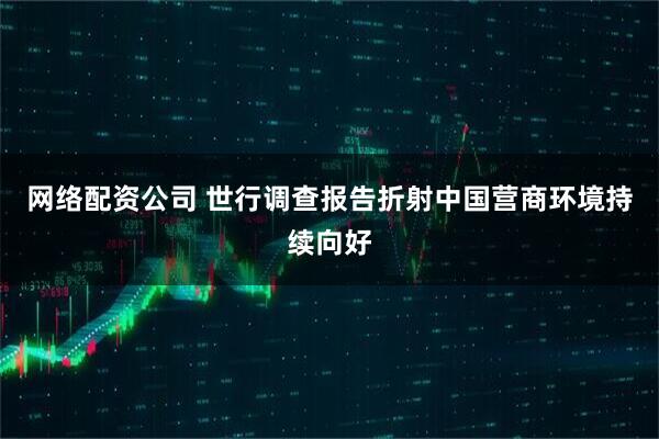 网络配资公司 世行调查报告折射中国营商环境持续向好