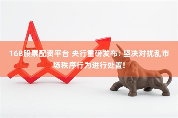 168股票配资平台 央行重磅发布: 坚决对扰乱市场秩序行为进行处置!