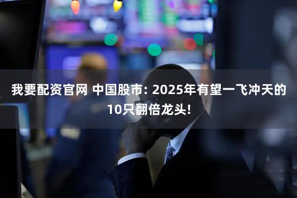 我要配资官网 中国股市: 2025年有望一飞冲天的10只翻倍龙头!