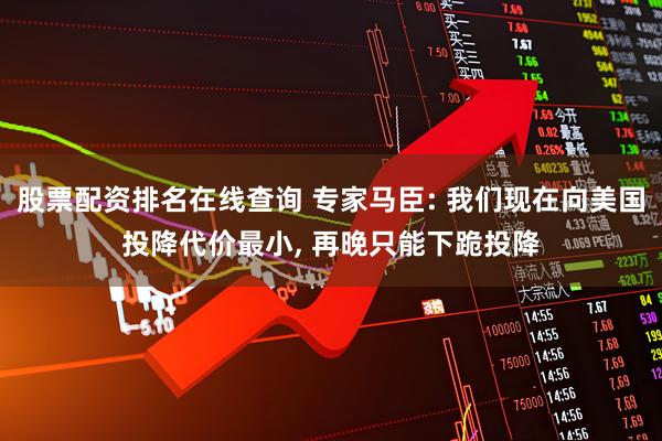 股票配资排名在线查询 专家马臣: 我们现在向美国投降代价最小, 再晚只能下跪投降