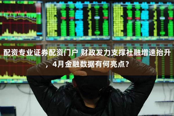 配资专业证券配资门户 财政发力支撑社融增速抬升，4月金融数据有何亮点？