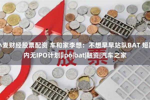 小麦财经股票配资 车和家李想：不想早早站队BAT 短期内无IPO计划|ipo|bat|融资|汽车之家