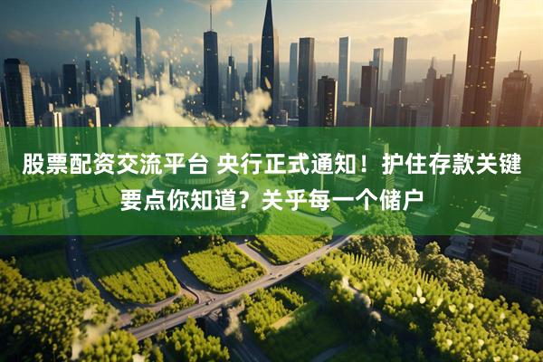 股票配资交流平台 央行正式通知！护住存款关键要点你知道？关乎每一个储户