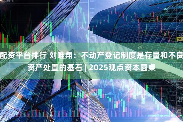 配资平台排行 刘唯翔：不动产登记制度是存量和不良资产处置的基石 | 2025观点资本圆桌