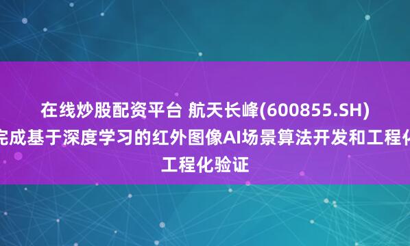 在线炒股配资平台 航天长峰(600855.SH)：已完成基于深度学习的红外图像AI场景算法开发和工程化验证