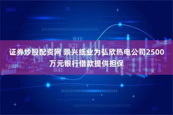 证券炒股配资网 景兴纸业为弘欣热电公司2500万元银行借款提供担保