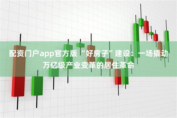 配资门户app官方版 “好房子”建设：一场撬动万亿级产业变革的居住革命