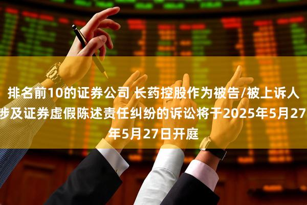 排名前10的证券公司 长药控股作为被告/被上诉人的1起涉及证券虚假陈述责任纠纷的诉讼将于2025年5月27日开庭