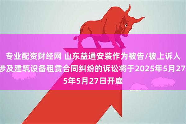 专业配资财经网 山东益通安装作为被告/被上诉人的1起涉及建筑设备租赁合同纠纷的诉讼将于2025年5月27日开庭