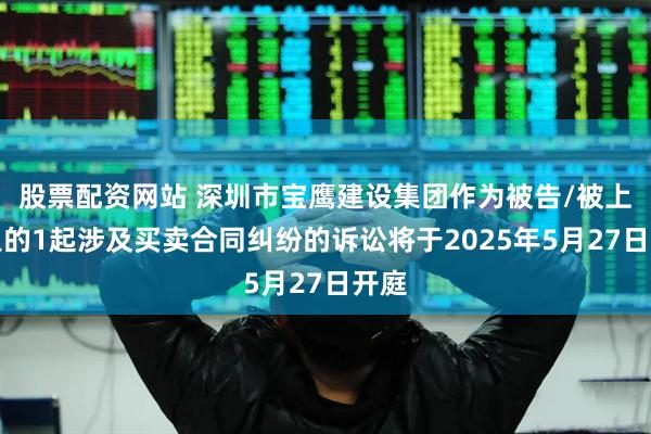 股票配资网站 深圳市宝鹰建设集团作为被告/被上诉人的1起涉及买卖合同纠纷的诉讼将于2025年5月27日开庭
