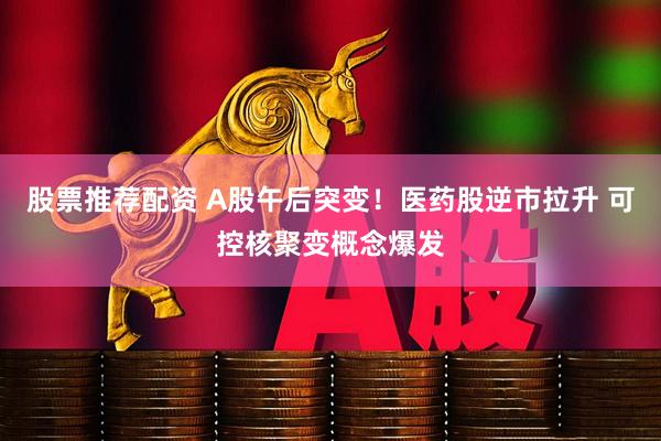 股票推荐配资 A股午后突变！医药股逆市拉升 可控核聚变概念爆发