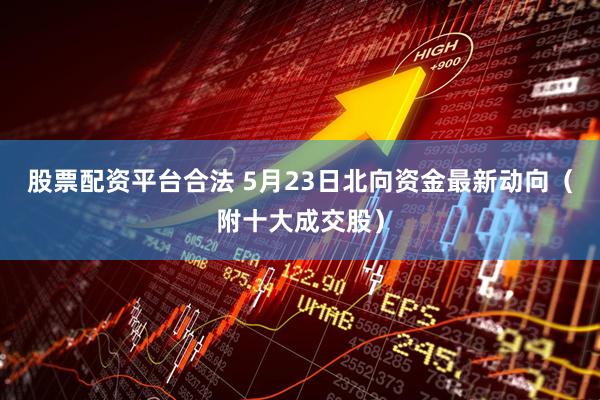 股票配资平台合法 5月23日北向资金最新动向（附十大成交股）