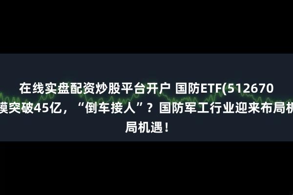 在线实盘配资炒股平台开户 国防ETF(512670)规模突破45亿，“倒车接人”？国防军工行业迎来布局机遇！