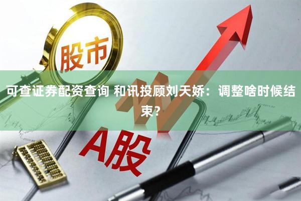 可查证券配资查询 和讯投顾刘天娇：调整啥时候结束？