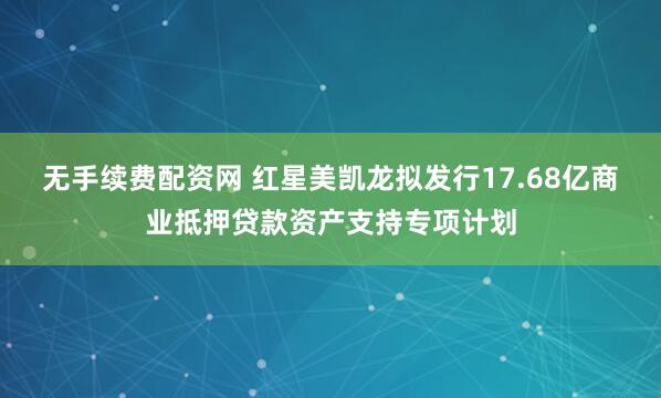 无手续费配资网 红星美凯龙拟发行17.68亿商业抵押贷款资产支持专项计划