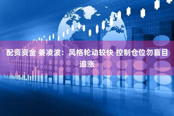 配资资金 姜凌波：风格轮动较快 控制仓位勿盲目追涨