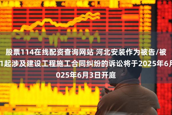 股票114在线配资查询网站 河北安装作为被告/被上诉人的1起涉及建设工程施工合同纠纷的诉讼将于2025年6月3日开庭