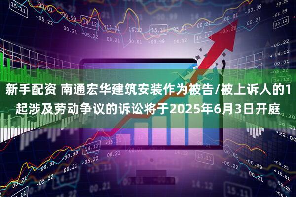 新手配资 南通宏华建筑安装作为被告/被上诉人的1起涉及劳动争议的诉讼将于2025年6月3日开庭