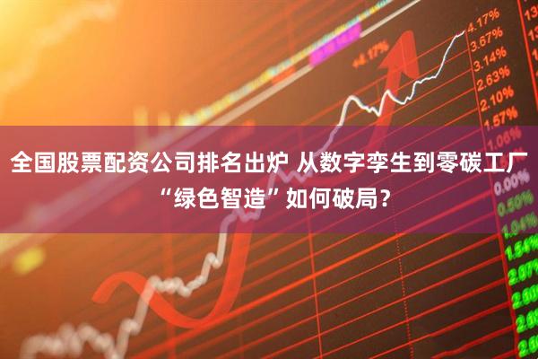 全国股票配资公司排名出炉 从数字孪生到零碳工厂 “绿色智造”如何破局？