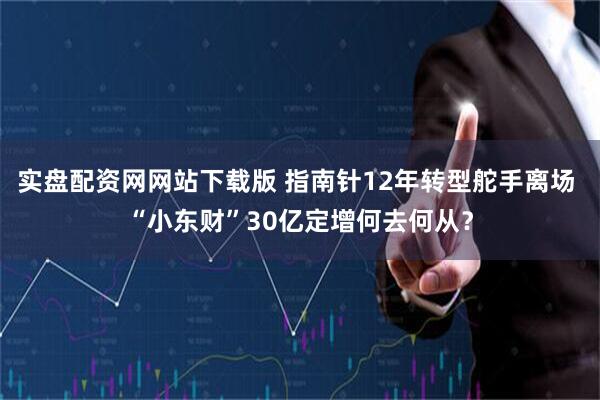 实盘配资网网站下载版 指南针12年转型舵手离场 “小东财”30亿定增何去何从？