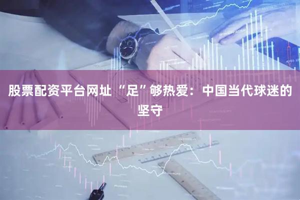 股票配资平台网址 “足”够热爱：中国当代球迷的坚守