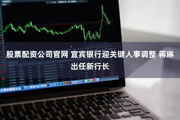 股票配资公司官网 宜宾银行迎关键人事调整 蒋琳出任新行长