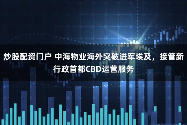 炒股配资门户 中海物业海外突破进军埃及，接管新行政首都CBD运营服务