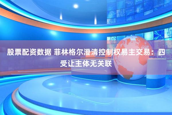 股票配资数据 菲林格尔澄清控制权易主交易：四受让主体无关联