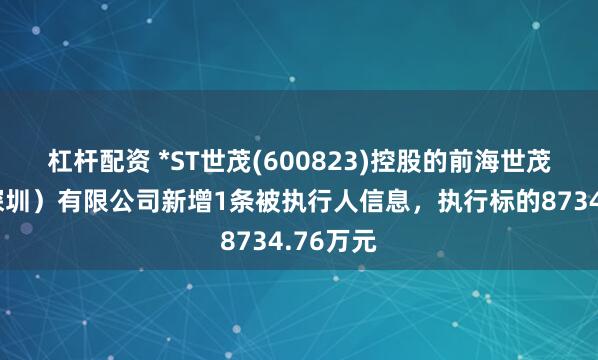 杠杆配资 *ST世茂(600823)控股的前海世茂发展（深圳）有限公司新增1条被执行人信息，执行标的8734.76万元