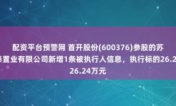 配资平台预警网 首开股份(600376)参股的苏州隆泰置业有限公司新增1条被执行人信息，执行标的26.24万元