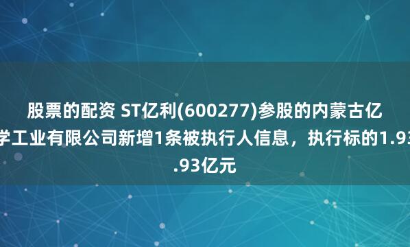 股票的配资 ST亿利(600277)参股的内蒙古亿利化学工业有限公司新增1条被执行人信息，执行标的1.93亿元