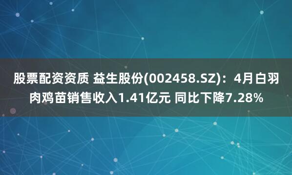 股票配资资质 益生股份(002458.SZ)：4月白羽肉鸡苗销售收入1.41亿元 同比下降7.28%
