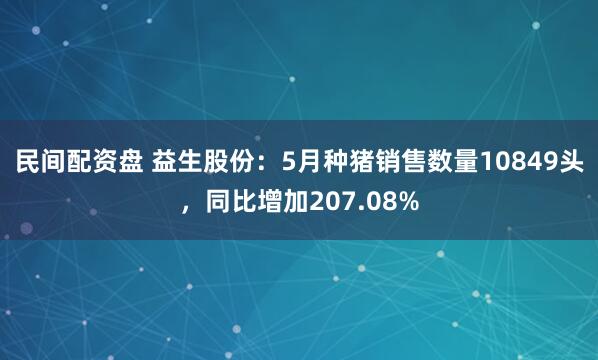 民间配资盘 益生股份：5月种猪销售数量10849头，同比增加207.08%