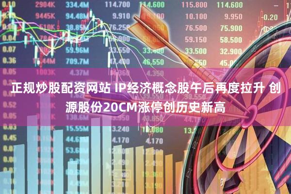 正规炒股配资网站 IP经济概念股午后再度拉升 创源股份20CM涨停创历史新高