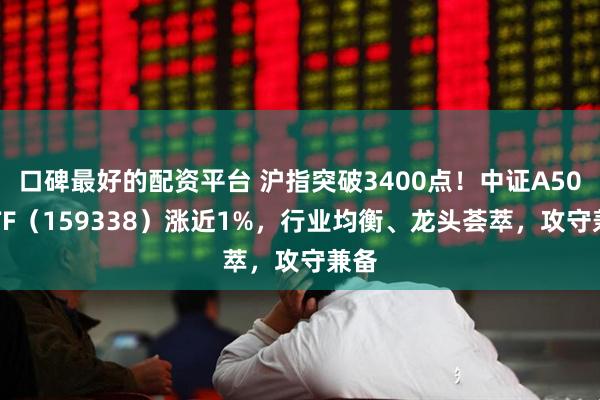 口碑最好的配资平台 沪指突破3400点！中证A500ETF（159338）涨近1%，行业均衡、龙头荟萃，攻守兼备