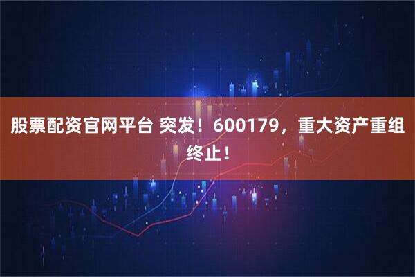 股票配资官网平台 突发！600179，重大资产重组终止！
