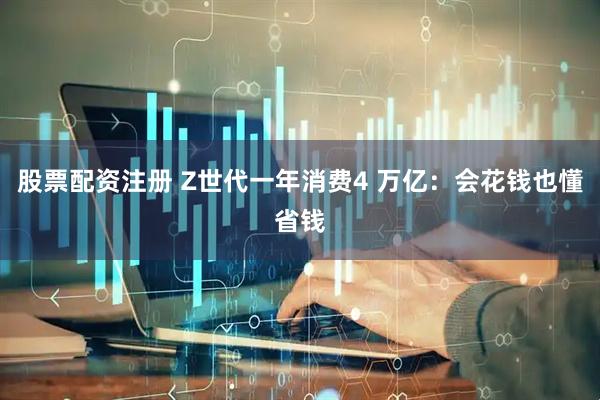 股票配资注册 Z世代一年消费4 万亿：会花钱也懂省钱
