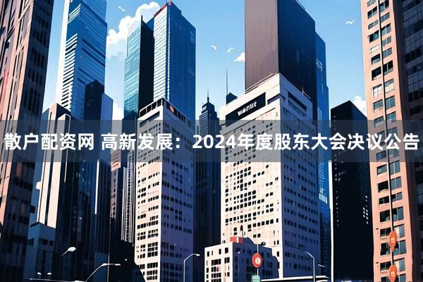 散户配资网 高新发展：2024年度股东大会决议公告