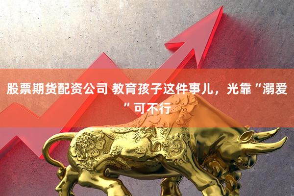 股票期货配资公司 教育孩子这件事儿，光靠“溺爱”可不行