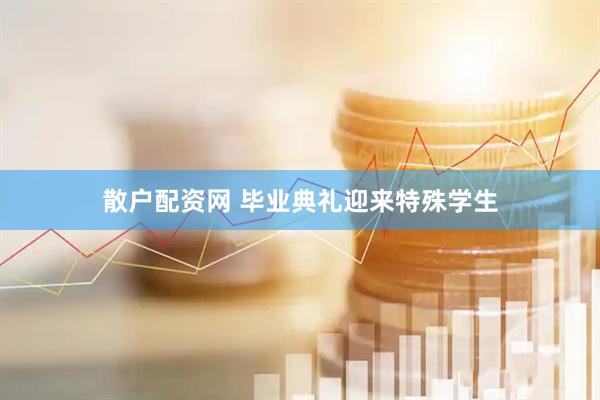 散户配资网 毕业典礼迎来特殊学生