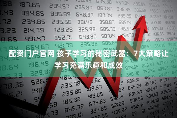 配资门户官网 孩子学习的秘密武器：7大策略让学习充满乐趣和成效