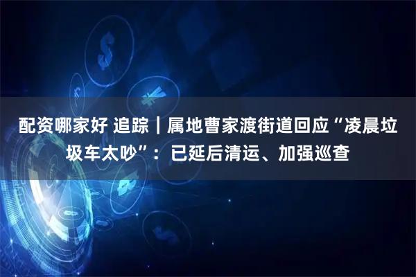 配资哪家好 追踪｜属地曹家渡街道回应“凌晨垃圾车太吵”：已延后清运、加强巡查