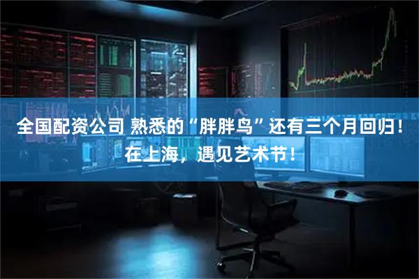 全国配资公司 熟悉的“胖胖鸟”还有三个月回归！在上海，遇见艺术节！