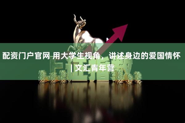 配资门户官网 用大学生视角，讲述身边的爱国情怀 | 文汇青年营