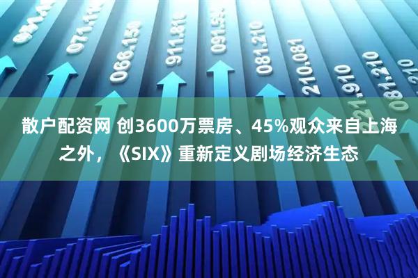 散户配资网 创3600万票房、45%观众来自上海之外，《SIX》重新定义剧场经济生态