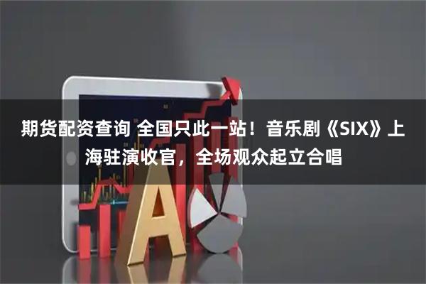 期货配资查询 全国只此一站！音乐剧《SIX》上海驻演收官，全场观众起立合唱