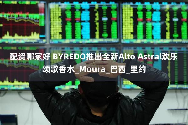 配资哪家好 BYREDO推出全新Alto Astral欢乐颂歌香水_Moura_巴西_里约