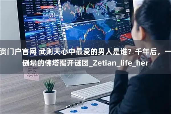 配资门户官网 武则天心中最爱的男人是谁？千年后，一座倒塌的佛塔揭开谜团_Zetian_life_her