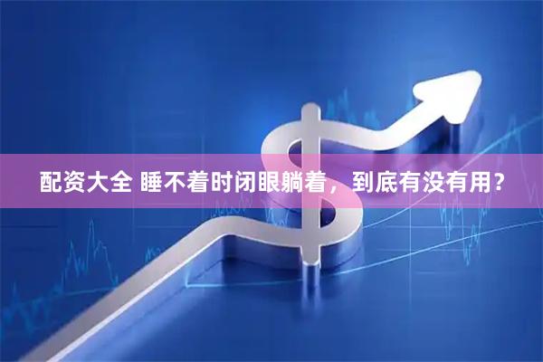 配资大全 睡不着时闭眼躺着，到底有没有用？