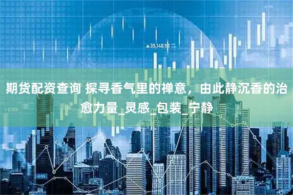 期货配资查询 探寻香气里的禅意，由此静沉香的治愈力量_灵感_包装_宁静
